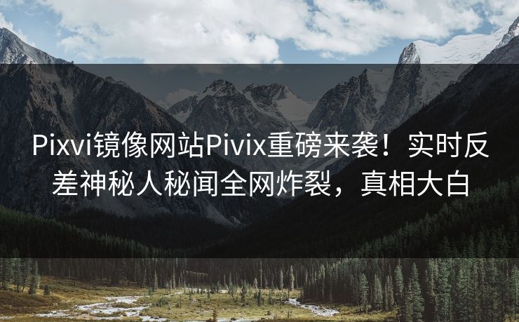Pixvi镜像网站Pivix重磅来袭！实时反差神秘人秘闻全网炸裂，真相大白