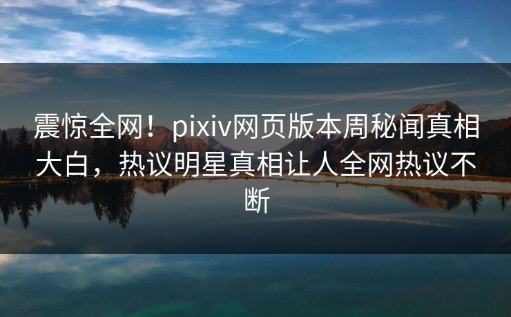 震惊全网！pixiv网页版本周秘闻真相大白，热议明星真相让人全网热议不断