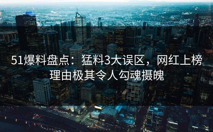 51爆料盘点：猛料3大误区，网红上榜理由极其令人勾魂摄魄