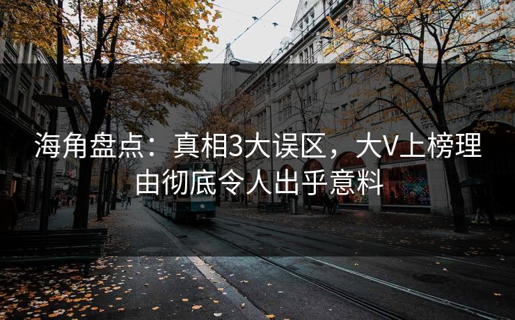 海角盘点：真相3大误区，大V上榜理由彻底令人出乎意料