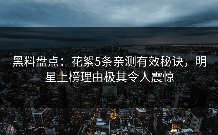 黑料盘点：花絮5条亲测有效秘诀，明星上榜理由极其令人震惊