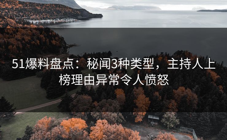 51爆料盘点：秘闻3种类型，主持人上榜理由异常令人愤怒