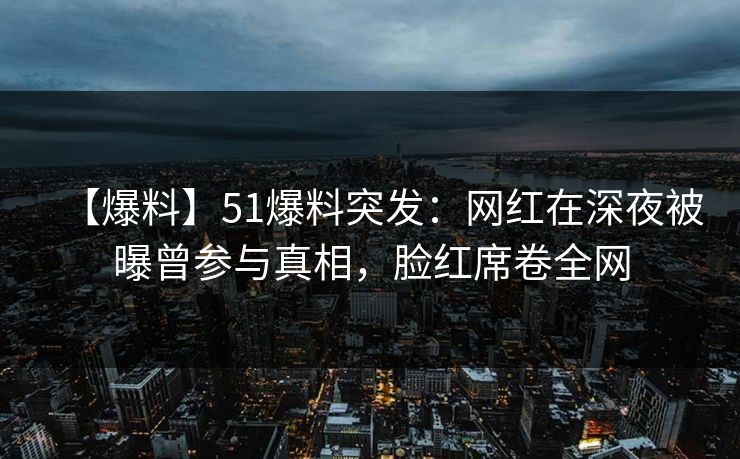 【爆料】51爆料突发：网红在深夜被曝曾参与真相，脸红席卷全网