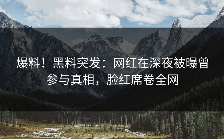 爆料！黑料突发：网红在深夜被曝曾参与真相，脸红席卷全网
