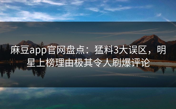麻豆app官网盘点：猛料3大误区，明星上榜理由极其令人刷爆评论