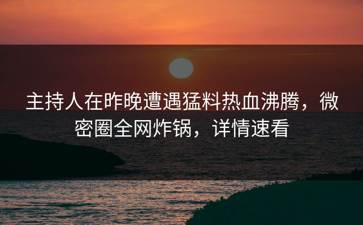 主持人在昨晚遭遇猛料热血沸腾，微密圈全网炸锅，详情速看