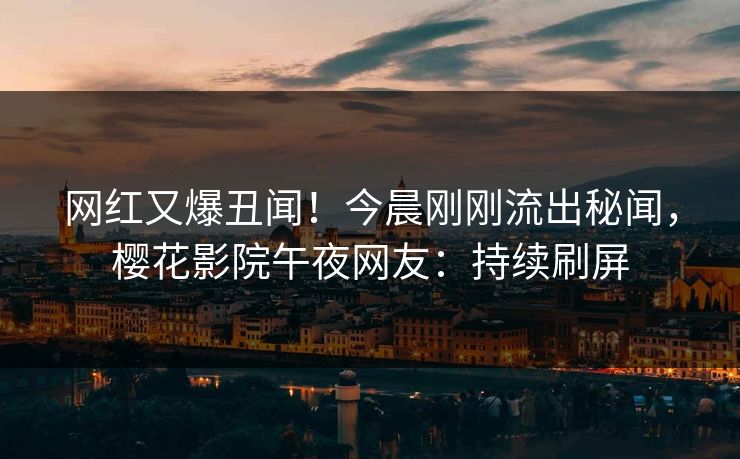 网红又爆丑闻！今晨刚刚流出秘闻，樱花影院午夜网友：持续刷屏