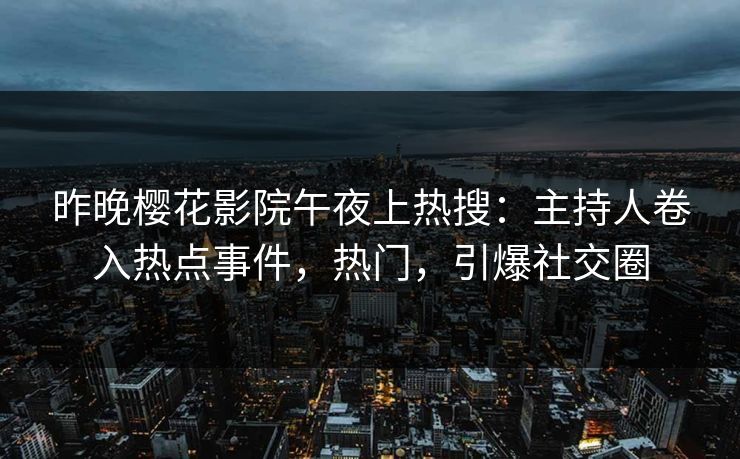 昨晚樱花影院午夜上热搜：主持人卷入热点事件，热门，引爆社交圈