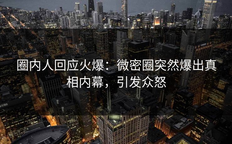 圈内人回应火爆:微密圈突然爆出真相内幕,引发众怒 圈内人回应火爆:微密圈突然爆出真相内幕,引发众怒