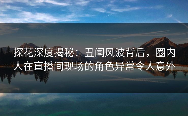 探花深度揭秘:丑闻风波背后,圈内人在直播间现场的角色异常令人意外 探花深度揭秘:丑闻风波背后,圈内人在直播间现场的角色异常令人意外