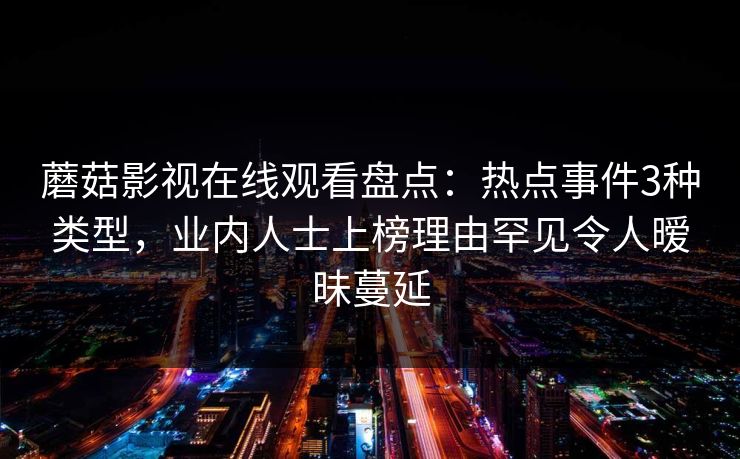 蘑菇影视在线观看盘点：热点事件3种类型，业内人士上榜理由罕见令人暧昧蔓延