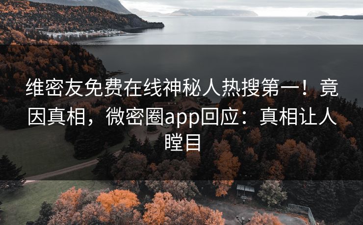 维密友免费在线神秘人热搜第一!竟因真相,微密圈app回应:真相让人瞠目 维密友免费在线神秘人热搜第一!竟因真相,微密圈app回应:真相让人瞠目