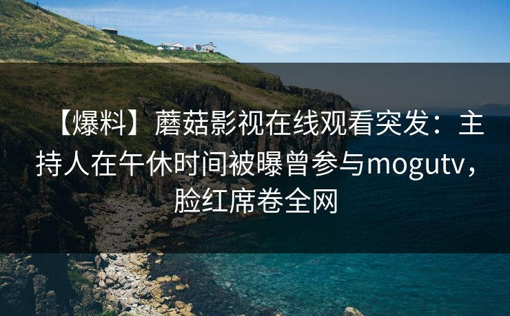 【爆料】蘑菇影视在线观看突发：主持人在午休时间被曝曾参与mogutv，脸红席卷全网