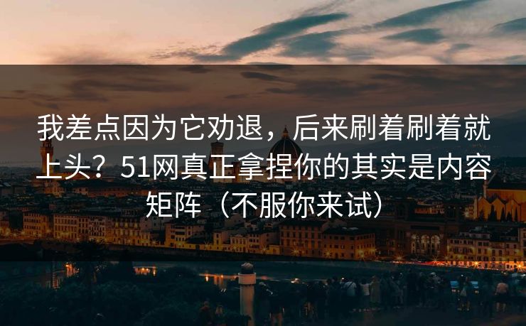 我差点因为它劝退,后来刷着刷着就上头?51网真正拿捏你的其实是内容矩阵(不服你来试) 我差点因为它劝退,后来刷着刷着就上头?51网真正拿捏你的其实是内容矩阵(不服你来试)
