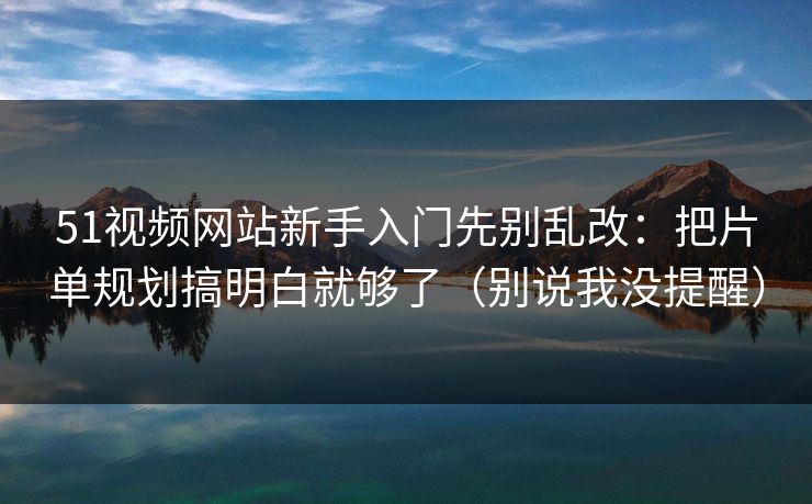 51视频网站新手入门先别乱改：把片单规划搞明白就够了（别说我没提醒）
