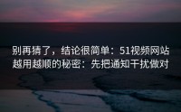 别再猜了，结论很简单：51视频网站越用越顺的秘密：先把通知干扰做对