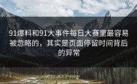 91爆料和91大事件每日大赛里最容易被忽略的，其实是页面停留时间背后的异常