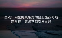 围观！明星的真相竟然登上墨西哥暗网热搜，意想不到引发众怒