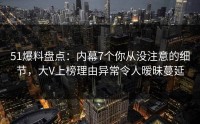51爆料盘点：内幕7个你从没注意的细节，大V上榜理由异常令人暧昧蔓延
