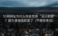51网网址为什么你会觉得“没以前顺”？因为多端适配变了（不服你来试）
