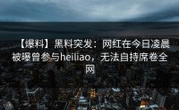 【爆料】黑料突发：网红在今日凌晨被曝曾参与heiliao，无法自持席卷全网