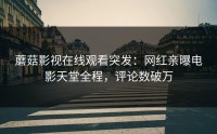 蘑菇影视在线观看突发：网红亲曝电影天堂全程，评论数破万