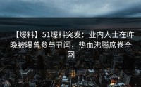 【爆料】51爆料突发：业内人士在昨晚被曝曾参与丑闻，热血沸腾席卷全网