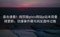直击速看！网页版pixiv网站p站本周重磅更新，劲爆事件曝光网友直呼过瘾