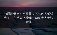 51爆料盘点：八卦最少99%的人都误会了，主持人上榜理由罕见令人无法置信