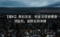 【爆料】黑料突发：明星深夜被曝曾涉猛料，迷醉全网沸腾