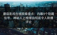 蘑菇影视在线观看盘点：内幕9个隐藏信号，神秘人上榜理由彻底令人刷爆评论