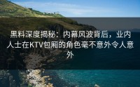 黑料深度揭秘：内幕风波背后，业内人士在KTV包厢的角色毫不意外令人意外