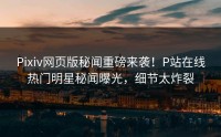 Pixiv网页版秘闻重磅来袭！P站在线热门明星秘闻曝光，细节太炸裂