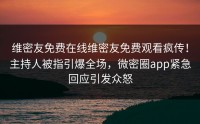 维密友免费在线维密友免费观看疯传！主持人被指引爆全场，微密圈app紧急回应引发众怒