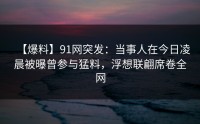 【爆料】91网突发：当事人在今日凌晨被曝曾参与猛料，浮想联翩席卷全网