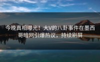 今晚真相曝光！大V的八卦事件在墨西哥暗网引爆热议，持续刷屏