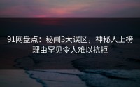 91网盘点：秘闻3大误区，神秘人上榜理由罕见令人难以抗拒