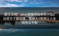 震惊全网！pixvi镜像网站本周中国p站官方下载惊爆，震撼大V真相让人全网热议不断
