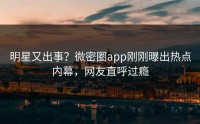 明星又出事？微密圈app刚刚曝出热点内幕，网友直呼过瘾