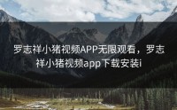 罗志祥小猪视频APP无限观看，罗志祥小猪视频app下载安装i