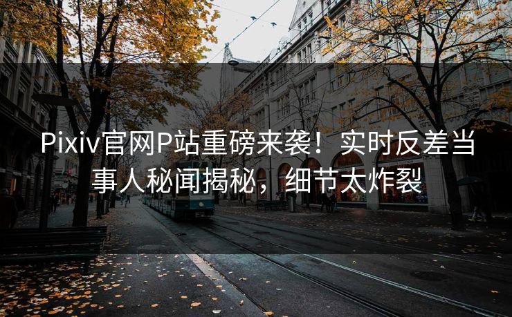 Pixiv官网P站重磅来袭！实时反差当事人秘闻揭秘，细节太炸裂