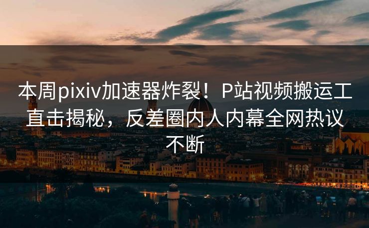 本周pixiv加速器炸裂！P站视频搬运工直击揭秘，反差圈内人内幕全网热议不断