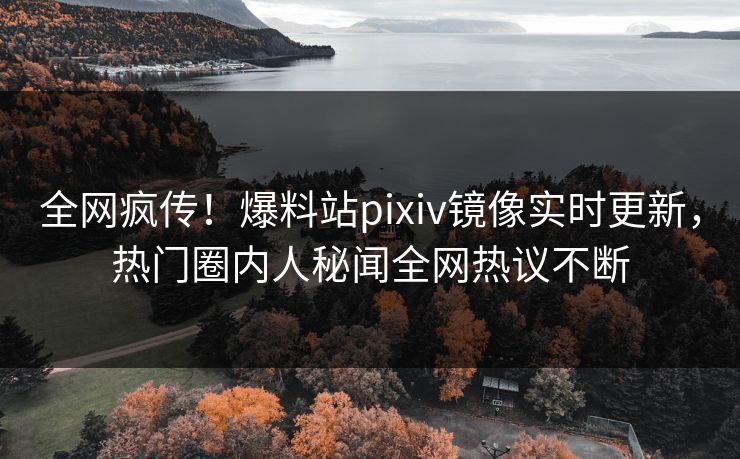 全网疯传！爆料站pixiv镜像实时更新，热门圈内人秘闻全网热议不断