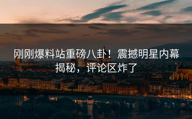 刚刚爆料站重磅八卦！震撼明星内幕揭秘，评论区炸了