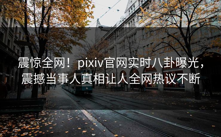 震惊全网！pixiv官网实时八卦曝光，震撼当事人真相让人全网热议不断