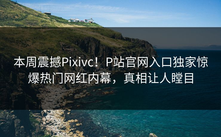 本周震撼Pixivc！P站官网入口独家惊爆热门网红内幕，真相让人瞠目