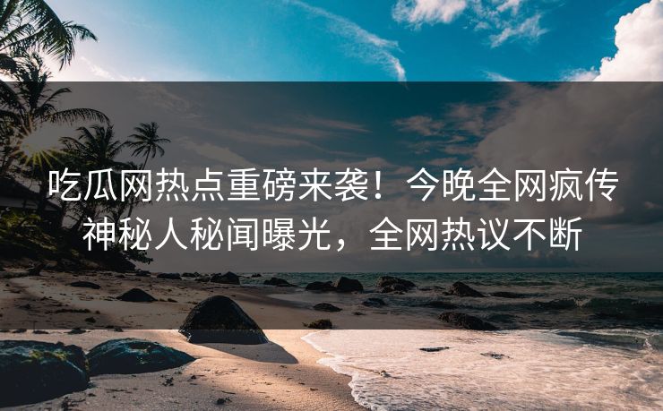 吃瓜网热点重磅来袭！今晚全网疯传神秘人秘闻曝光，全网热议不断