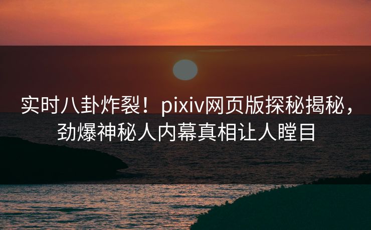 实时八卦炸裂！pixiv网页版探秘揭秘，劲爆神秘人内幕真相让人瞠目