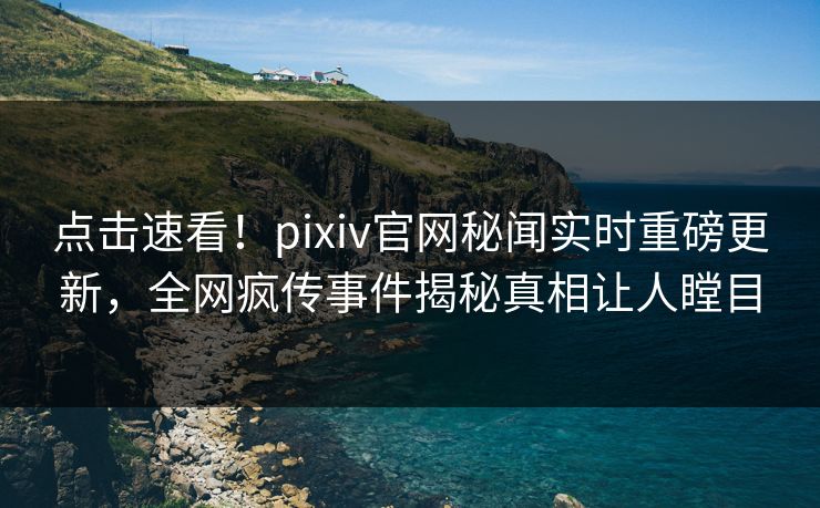 点击速看！pixiv官网秘闻实时重磅更新，全网疯传事件揭秘真相让人瞠目