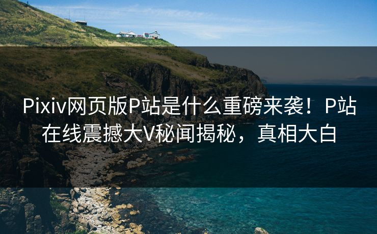 Pixiv网页版P站是什么重磅来袭！P站在线震撼大V秘闻揭秘，真相大白
